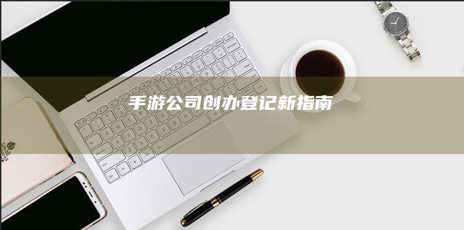 手游公司创办登记新指南